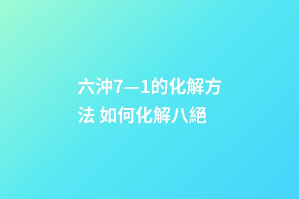 六沖7—1的化解方法 如何化解八絕-第1張-觀點(diǎn)-玄機(jī)派